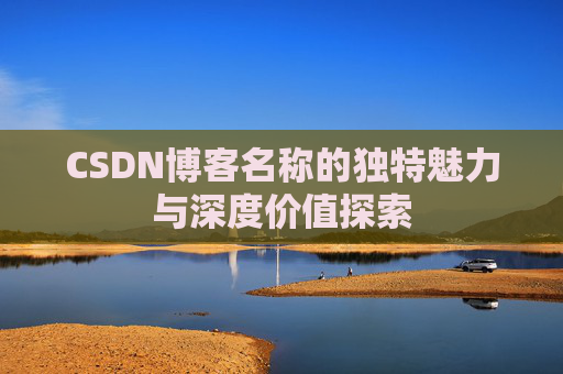 CSDN博客名称的独特魅力与深度价值探索 CSDN博客名称的独特魅力与深度价值探索